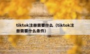 tiktok注册需要什么（tiktok注册需要什么条件）