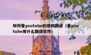 如何看youtube的视频翻译（看youtube用什么翻译软件）