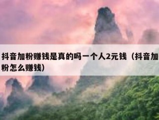 抖音加粉赚钱是真的吗一个人2元钱（抖音加粉怎么赚钱）