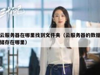 云服务器在哪里找到文件夹（云服务器的数据储存在哪里）