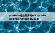 youtube播放最多的MV（youtube播放最多的粤语歌2023）