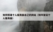 如何搭建个人服务器自己的网站（如何架设个人服务器）