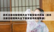 派币注册流程视频大全下载安装手机版（派币注册流程视频大全下载安装手机版苹果）