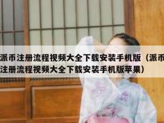 派币注册流程视频大全下载安装手机版（派币注册流程视频大全下载安装手机版苹果）
