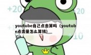youtube自己点击算吗（youtube点击量怎么算钱）