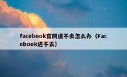 facebook官网进不去怎么办（Facebook进不去）