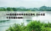ins自动播放视频会有记录吗（ins设置不自动播放视频）