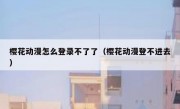 樱花动漫怎么登录不了了（樱花动漫登不进去）