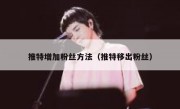 推特增加粉丝方法（推特移出粉丝）