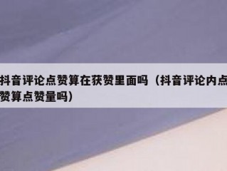 抖音评论点赞算在获赞里面吗（抖音评论内点赞算点赞量吗）