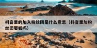 抖音里的加入粉丝团是什么意思（抖音里加粉丝团要钱吗）