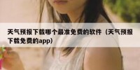 天气预报下载哪个最准免费的软件（天气预报下载免费的app）