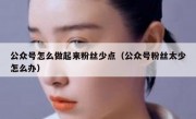 公众号怎么做起来粉丝少点（公众号粉丝太少怎么办）