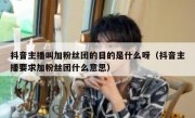 抖音主播叫加粉丝团的目的是什么呀（抖音主播要求加粉丝团什么意思）