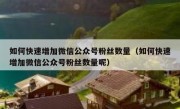 如何快速增加微信公众号粉丝数量（如何快速增加微信公众号粉丝数量呢）