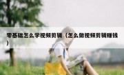 零基础怎么学视频剪辑（怎么做视频剪辑赚钱）