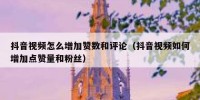 抖音视频怎么增加赞数和评论（抖音视频如何增加点赞量和粉丝）