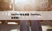 twitter用加速器（twitter,加速器）