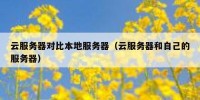 云服务器对比本地服务器（云服务器和自己的服务器）
