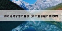 派币退出了怎么登录（派币登录这么费劲呢）