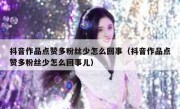 抖音作品点赞多粉丝少怎么回事（抖音作品点赞多粉丝少怎么回事儿）