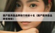 国产服务器品牌排行榜前十名（国产服务器品牌有哪些）