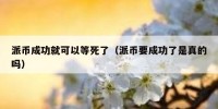 派币成功就可以等死了（派币要成功了是真的吗）