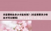 抖音要粉丝多少才能有钱?（抖音需要多少粉丝才可以赚钱）