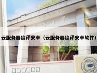 云服务器编译安卓（云服务器编译安卓软件）