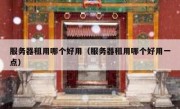 服务器租用哪个好用（服务器租用哪个好用一点）