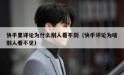 快手里评论为什么别人看不到（快手评论为啥别人看不见）