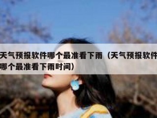 天气预报软件哪个最准看下雨（天气预报软件哪个最准看下雨时间）