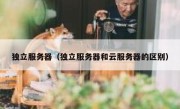 独立服务器（独立服务器和云服务器的区别）