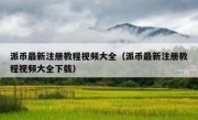 派币最新注册教程视频大全（派币最新注册教程视频大全下载）