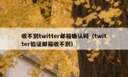 收不到twitter邮箱确认码（twitter验证邮箱收不到）