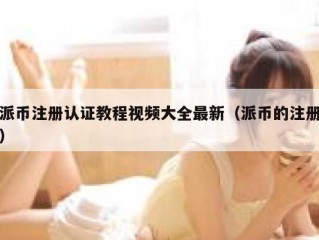 派币注册认证教程视频大全最新（派币的注册）