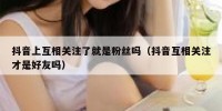 抖音上互相关注了就是粉丝吗（抖音互相关注才是好友吗）