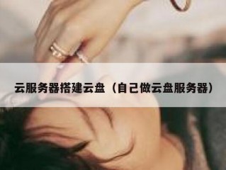 云服务器搭建云盘（自己做云盘服务器）