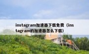 instagram加速器下载免费（instagram的加速器怎么下载）