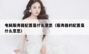 电脑服务器配置是什么意思（服务器的配置是什么意思）
