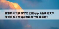 最准的天气预报官方正版app（最准的天气预报官方正版app的琼开过生肖是哈）