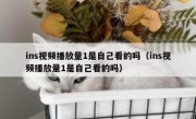 ins视频播放量1是自己看的吗（ins视频播放量1是自己看的吗）