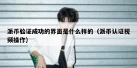 派币验证成功的界面是什么样的（派币认证视频操作）