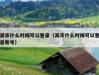 派币什么时候可以登录（派币什么时候可以登录账号）