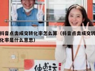 抖音点击成交转化率怎么算（抖音点击成交转化率是什么意思）