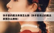 快手里的魔法表情怎么删（快手里用过的魔法表情怎么删除）