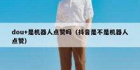 dou+是机器人点赞吗（抖音是不是机器人点赞）