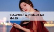 tiktok如何开店（tiktok怎么开通小店）