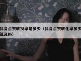 抖音点赞转换率是多少（抖音点赞转化率多少算及格）