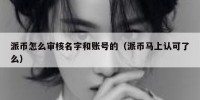 派币怎么审核名字和账号的（派币马上认可了么）